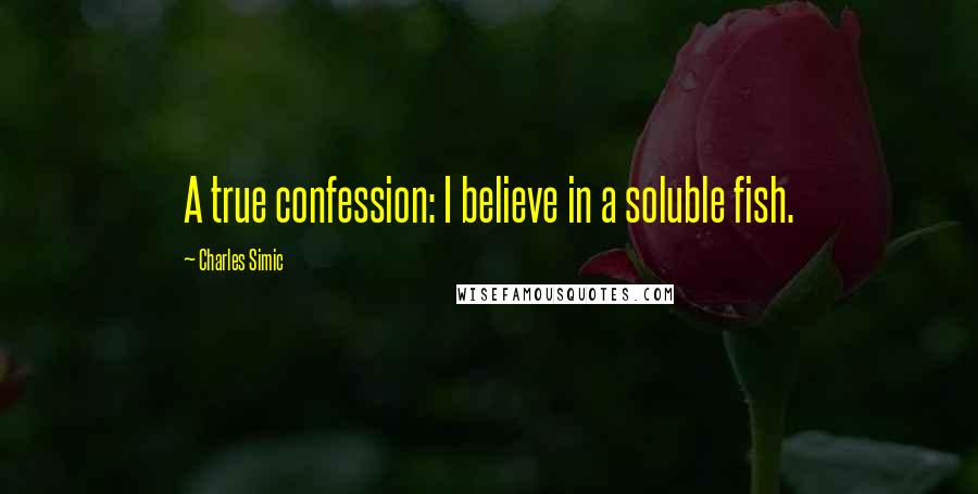 Charles Simic Quotes: A true confession: I believe in a soluble fish.