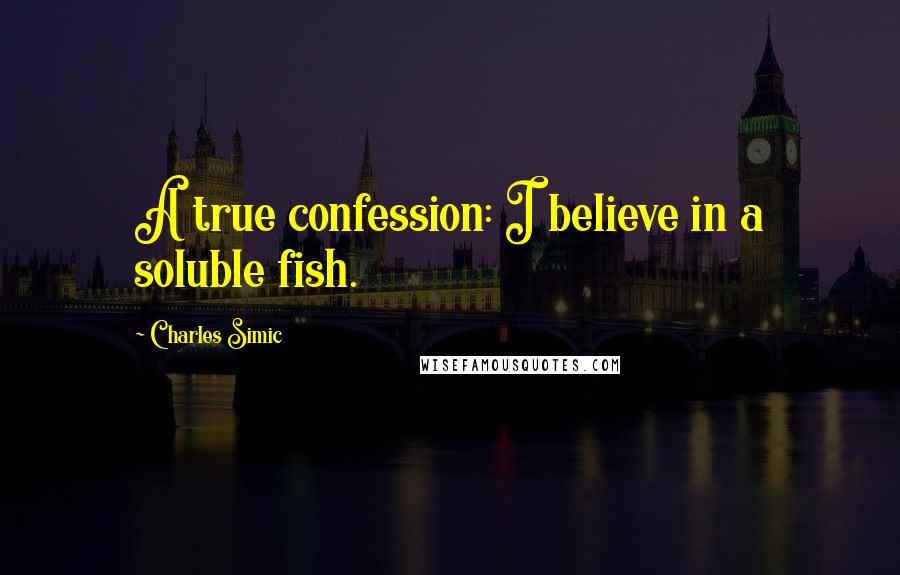 Charles Simic Quotes: A true confession: I believe in a soluble fish.