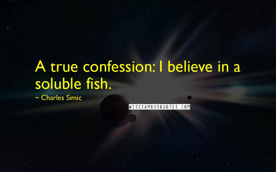 Charles Simic Quotes: A true confession: I believe in a soluble fish.