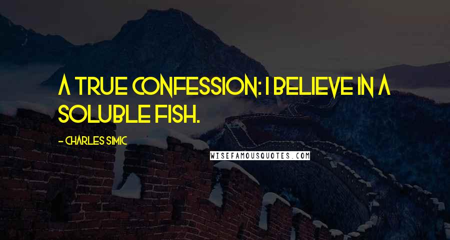 Charles Simic Quotes: A true confession: I believe in a soluble fish.