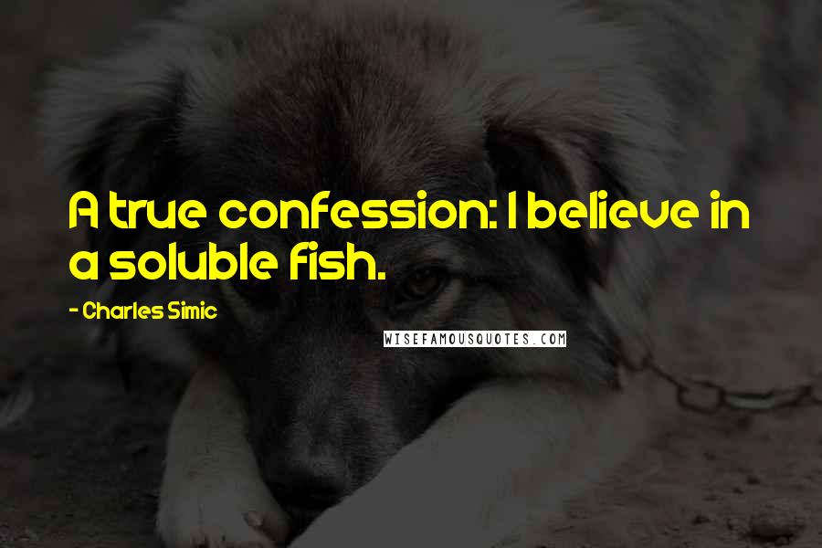 Charles Simic Quotes: A true confession: I believe in a soluble fish.