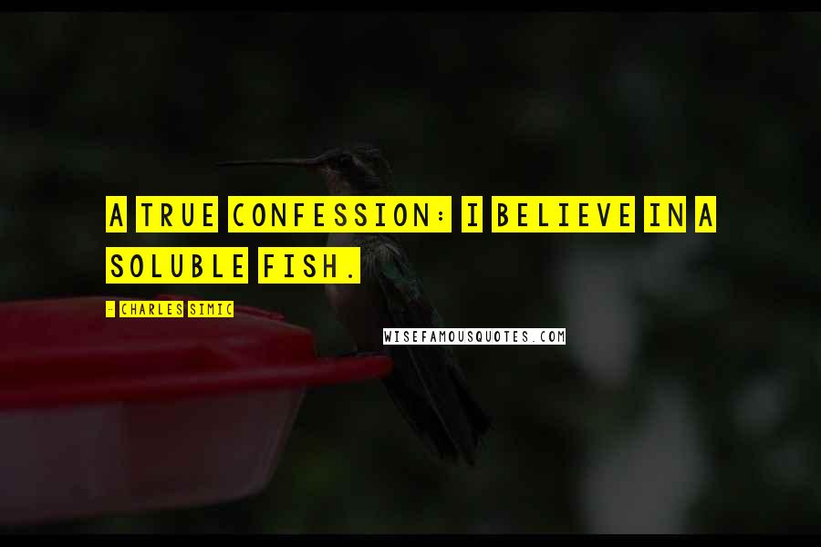 Charles Simic Quotes: A true confession: I believe in a soluble fish.