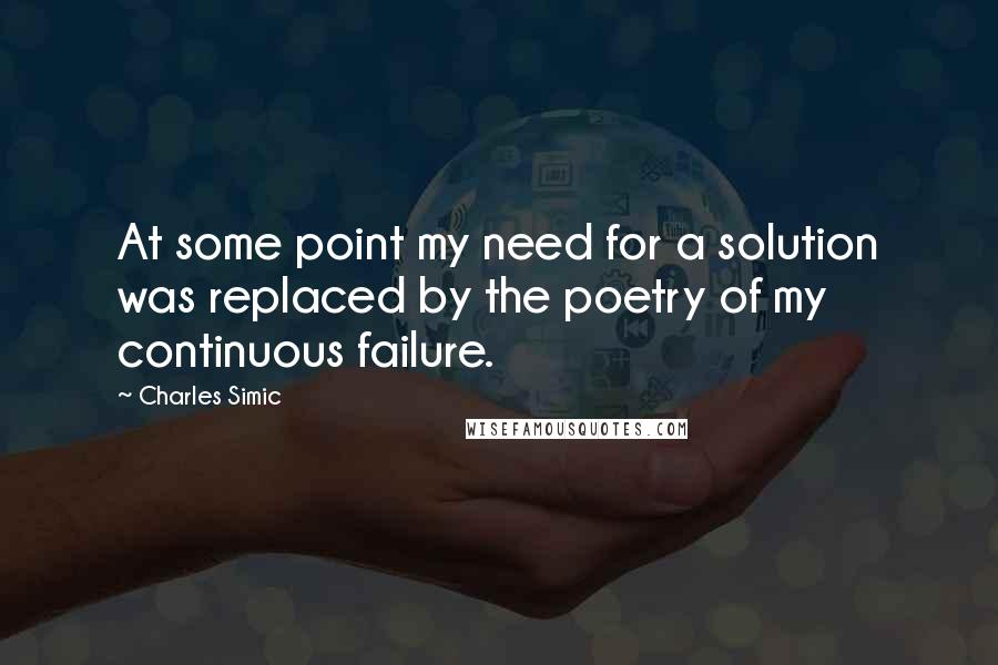 Charles Simic Quotes: At some point my need for a solution was replaced by the poetry of my continuous failure.