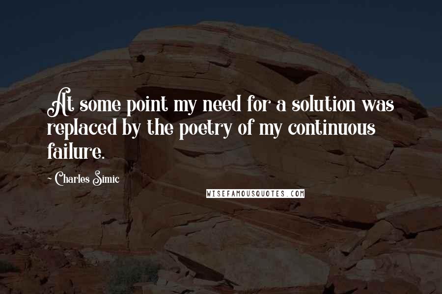 Charles Simic Quotes: At some point my need for a solution was replaced by the poetry of my continuous failure.