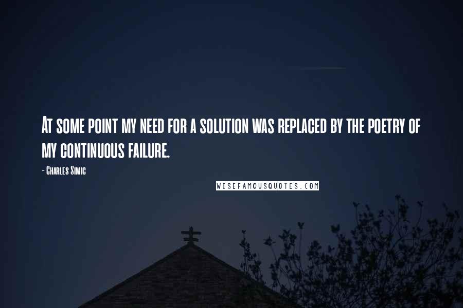 Charles Simic Quotes: At some point my need for a solution was replaced by the poetry of my continuous failure.