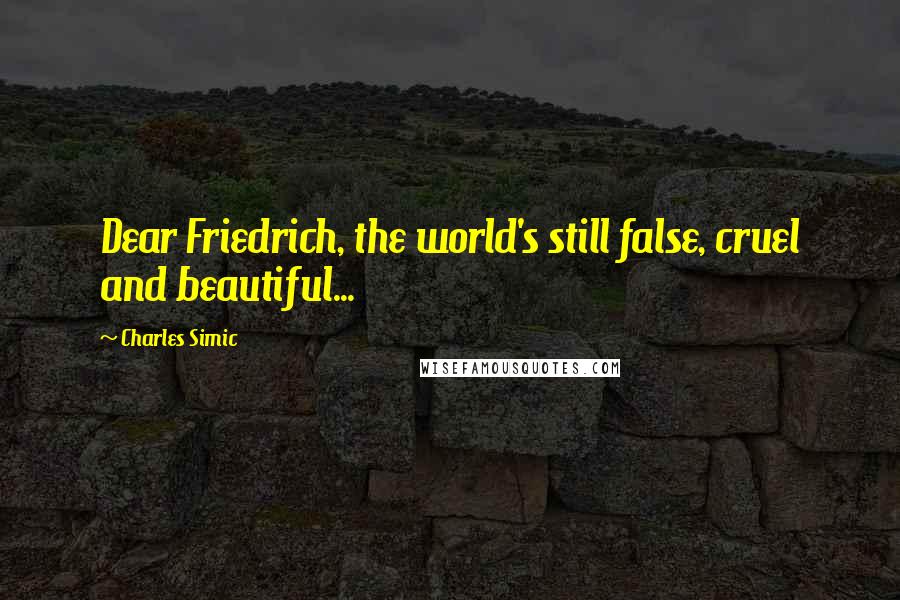 Charles Simic Quotes: Dear Friedrich, the world's still false, cruel and beautiful...