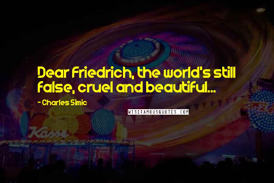 Charles Simic Quotes: Dear Friedrich, the world's still false, cruel and beautiful...