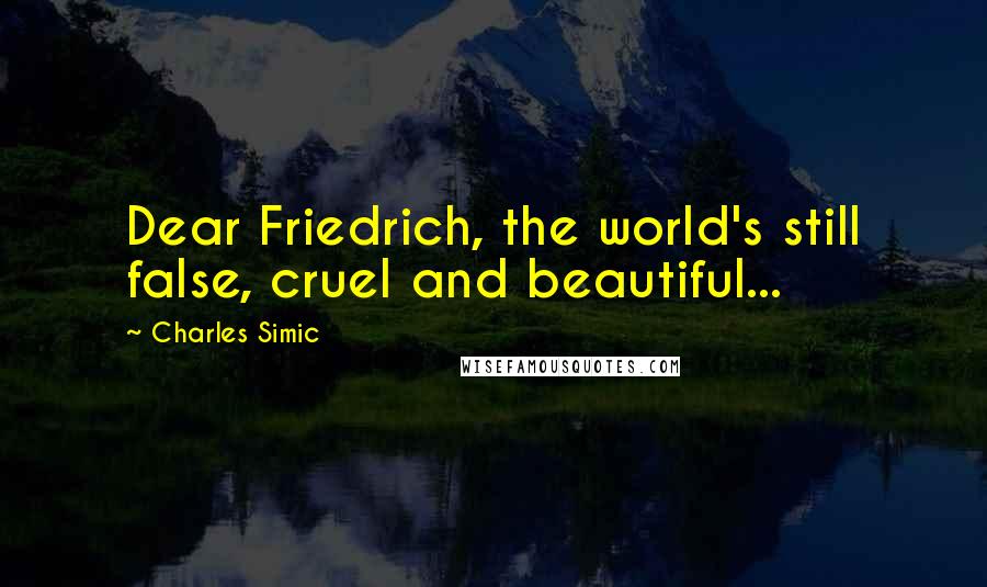 Charles Simic Quotes: Dear Friedrich, the world's still false, cruel and beautiful...