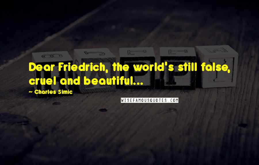 Charles Simic Quotes: Dear Friedrich, the world's still false, cruel and beautiful...