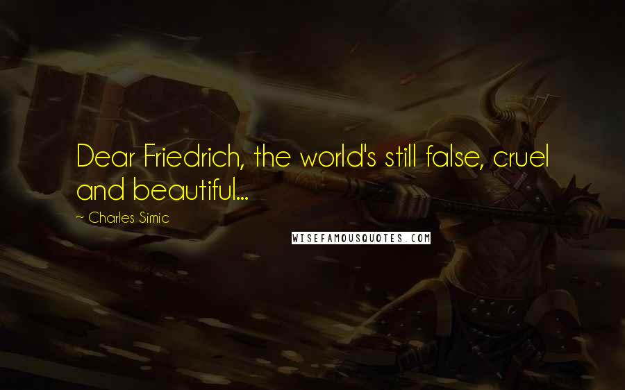 Charles Simic Quotes: Dear Friedrich, the world's still false, cruel and beautiful...