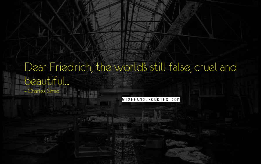 Charles Simic Quotes: Dear Friedrich, the world's still false, cruel and beautiful...