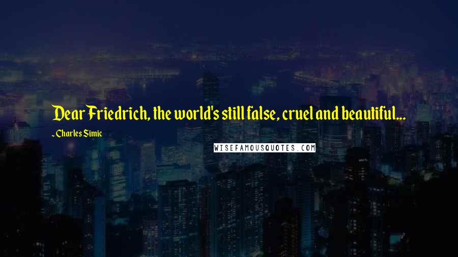 Charles Simic Quotes: Dear Friedrich, the world's still false, cruel and beautiful...