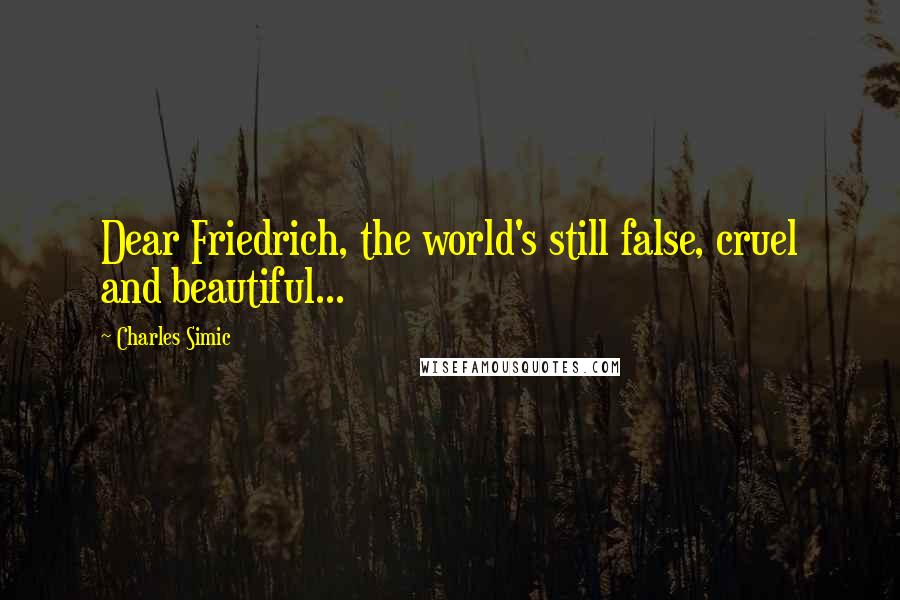 Charles Simic Quotes: Dear Friedrich, the world's still false, cruel and beautiful...