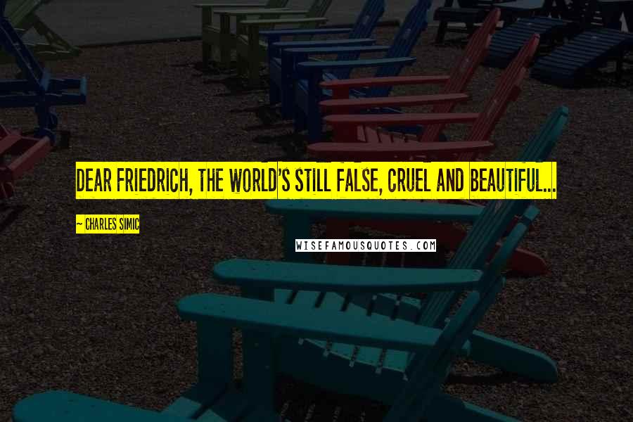 Charles Simic Quotes: Dear Friedrich, the world's still false, cruel and beautiful...