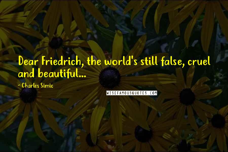 Charles Simic Quotes: Dear Friedrich, the world's still false, cruel and beautiful...