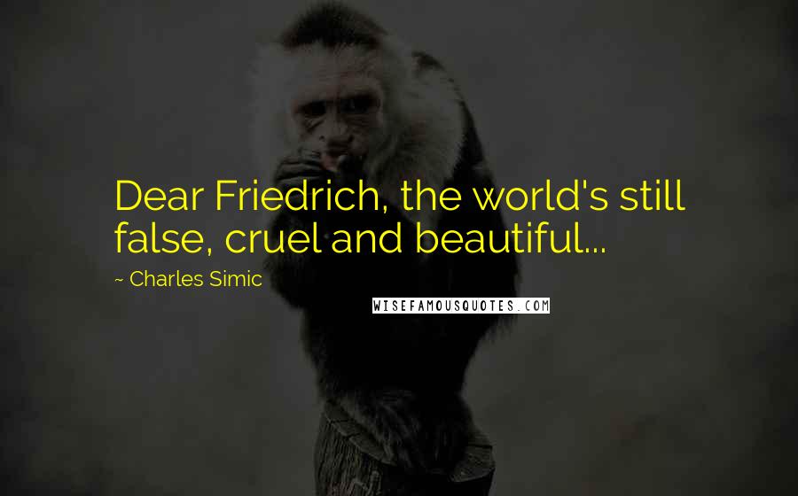 Charles Simic Quotes: Dear Friedrich, the world's still false, cruel and beautiful...