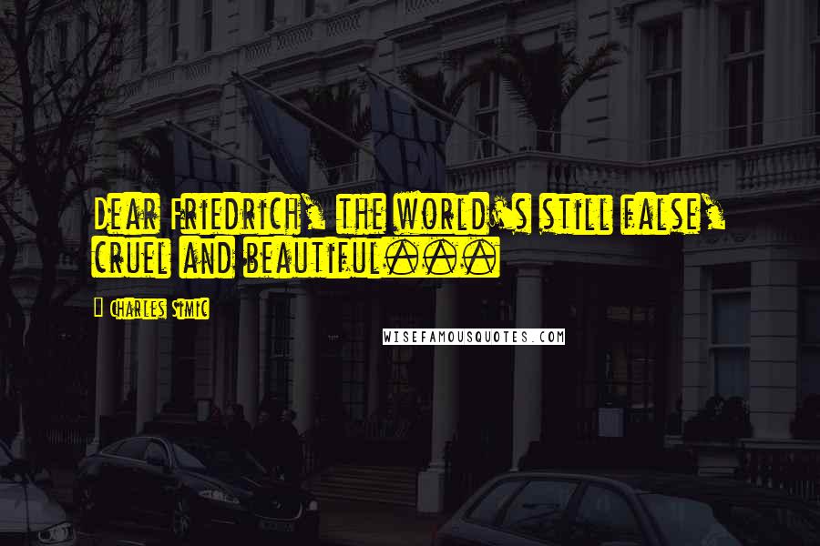 Charles Simic Quotes: Dear Friedrich, the world's still false, cruel and beautiful...