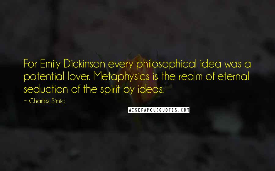 Charles Simic Quotes: For Emily Dickinson every philosophical idea was a potential lover. Metaphysics is the realm of eternal seduction of the spirit by ideas.