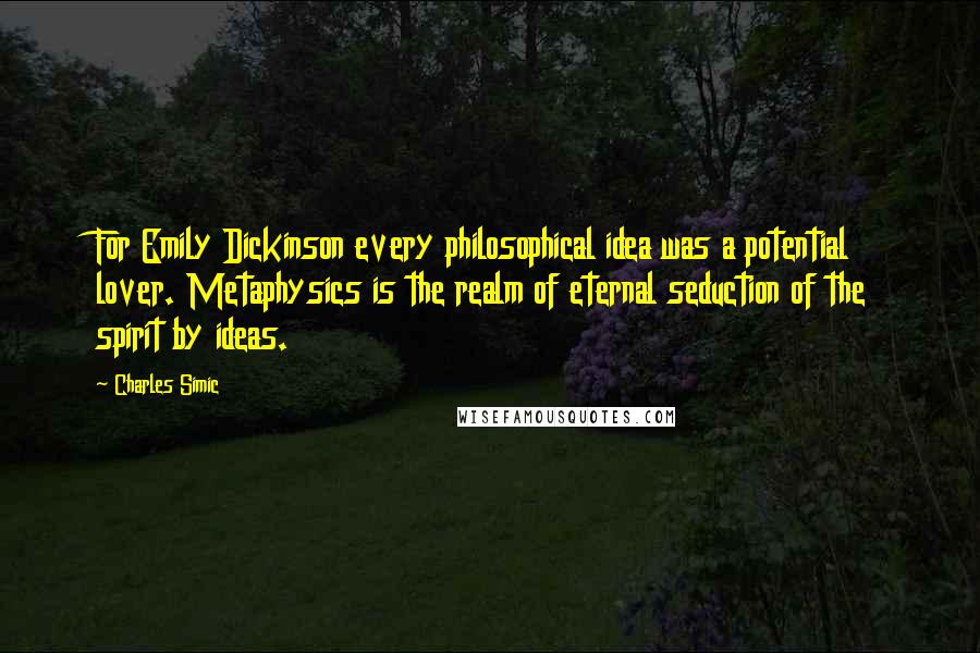 Charles Simic Quotes: For Emily Dickinson every philosophical idea was a potential lover. Metaphysics is the realm of eternal seduction of the spirit by ideas.