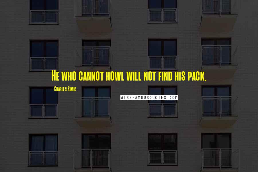 Charles Simic Quotes: He who cannot howl will not find his pack.