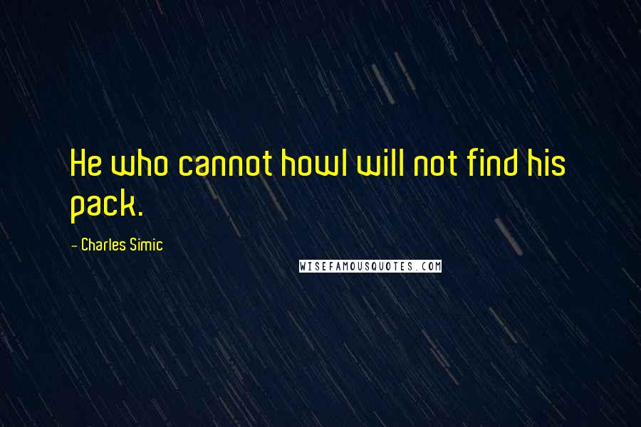 Charles Simic Quotes: He who cannot howl will not find his pack.