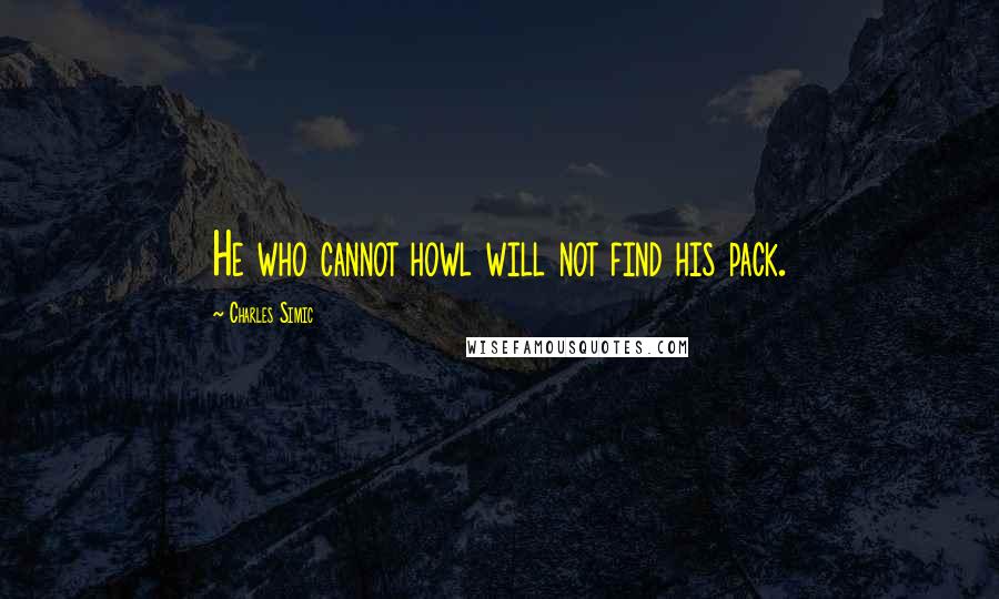 Charles Simic Quotes: He who cannot howl will not find his pack.