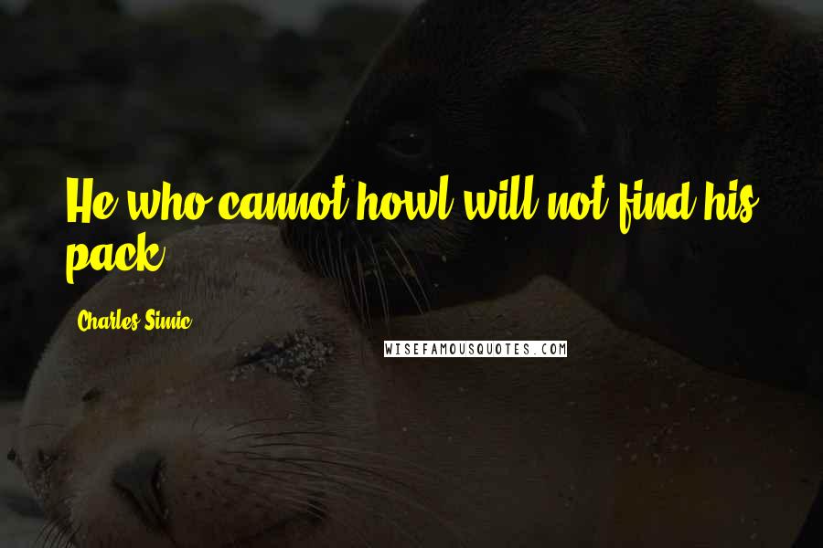 Charles Simic Quotes: He who cannot howl will not find his pack.