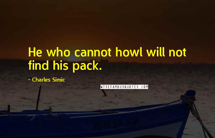 Charles Simic Quotes: He who cannot howl will not find his pack.