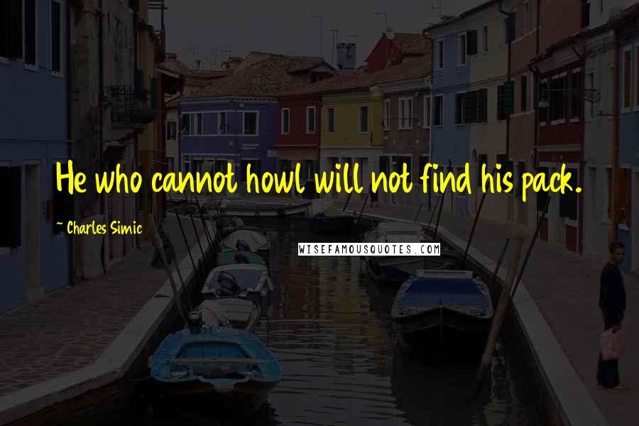 Charles Simic Quotes: He who cannot howl will not find his pack.