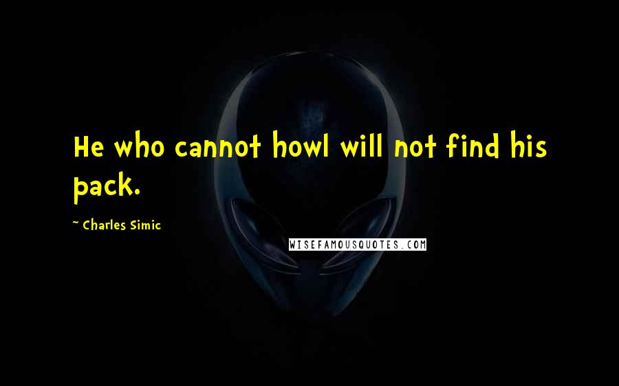 Charles Simic Quotes: He who cannot howl will not find his pack.