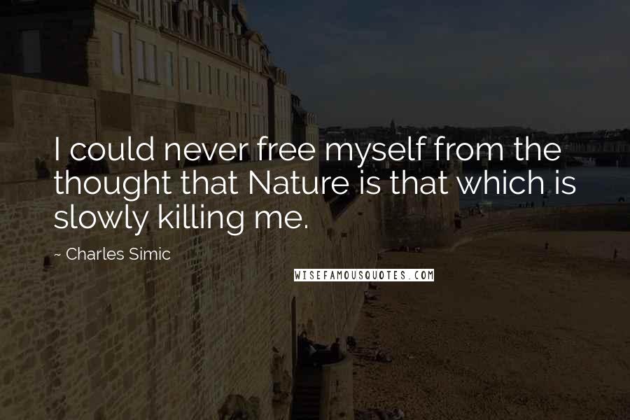 Charles Simic Quotes: I could never free myself from the thought that Nature is that which is slowly killing me.