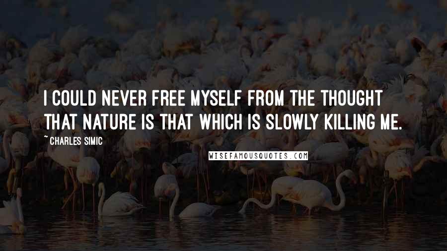 Charles Simic Quotes: I could never free myself from the thought that Nature is that which is slowly killing me.