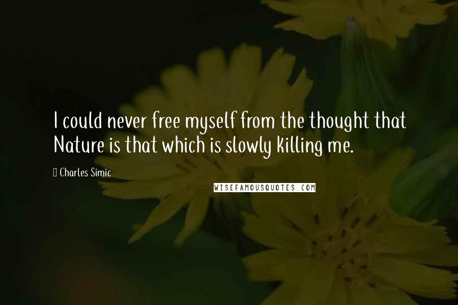 Charles Simic Quotes: I could never free myself from the thought that Nature is that which is slowly killing me.