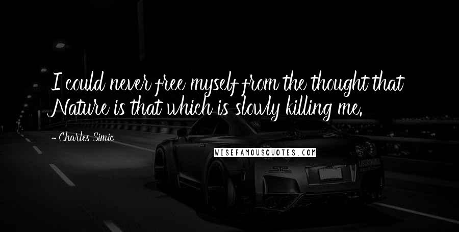 Charles Simic Quotes: I could never free myself from the thought that Nature is that which is slowly killing me.