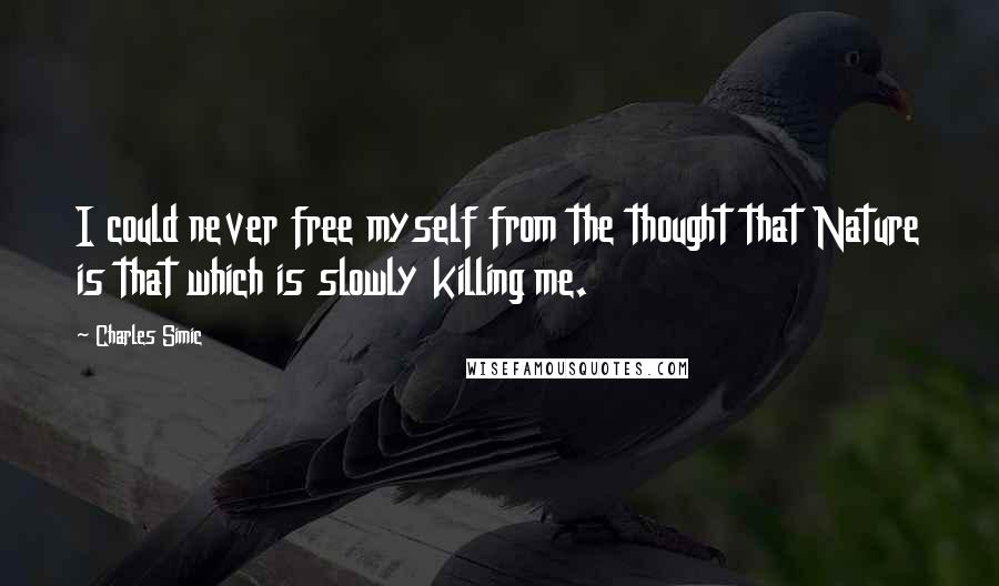 Charles Simic Quotes: I could never free myself from the thought that Nature is that which is slowly killing me.