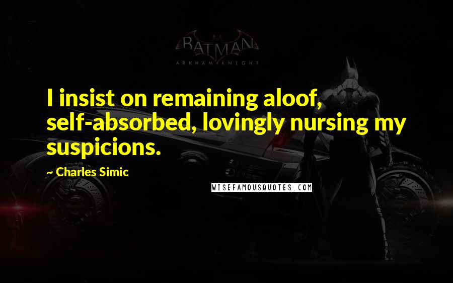 Charles Simic Quotes: I insist on remaining aloof, self-absorbed, lovingly nursing my suspicions.