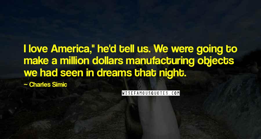 Charles Simic Quotes: I love America," he'd tell us. We were going to make a million dollars manufacturing objects we had seen in dreams that night.