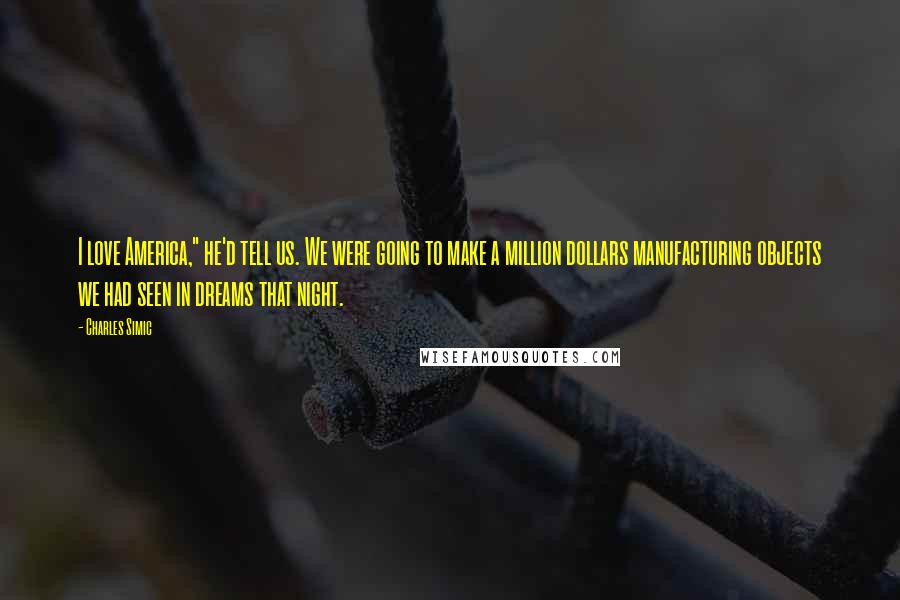 Charles Simic Quotes: I love America," he'd tell us. We were going to make a million dollars manufacturing objects we had seen in dreams that night.