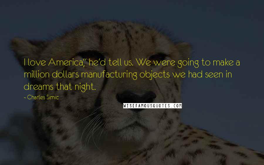 Charles Simic Quotes: I love America," he'd tell us. We were going to make a million dollars manufacturing objects we had seen in dreams that night.