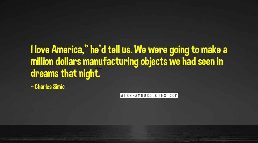 Charles Simic Quotes: I love America," he'd tell us. We were going to make a million dollars manufacturing objects we had seen in dreams that night.