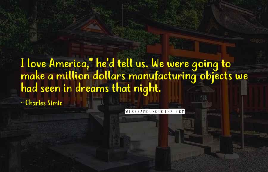 Charles Simic Quotes: I love America," he'd tell us. We were going to make a million dollars manufacturing objects we had seen in dreams that night.