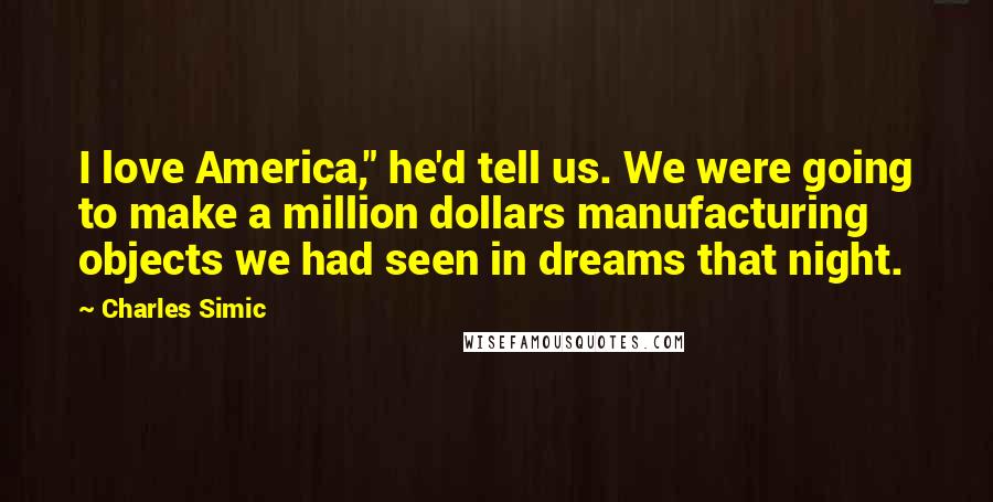 Charles Simic Quotes: I love America," he'd tell us. We were going to make a million dollars manufacturing objects we had seen in dreams that night.