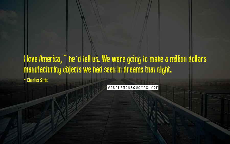 Charles Simic Quotes: I love America," he'd tell us. We were going to make a million dollars manufacturing objects we had seen in dreams that night.