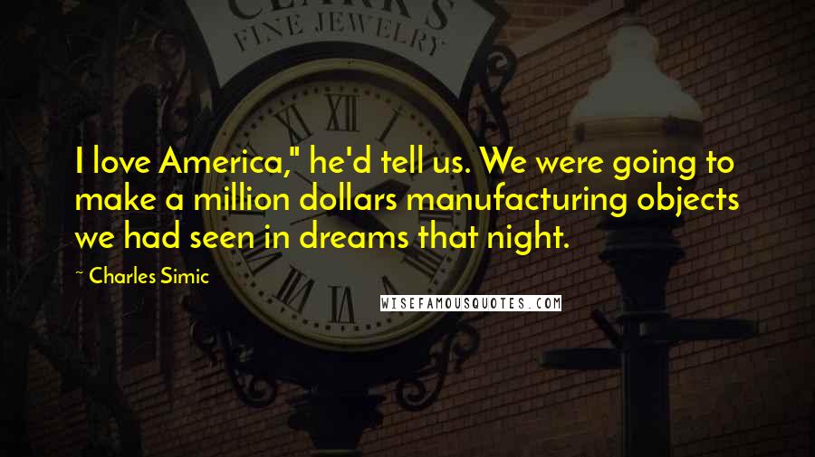 Charles Simic Quotes: I love America," he'd tell us. We were going to make a million dollars manufacturing objects we had seen in dreams that night.