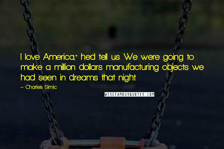 Charles Simic Quotes: I love America," he'd tell us. We were going to make a million dollars manufacturing objects we had seen in dreams that night.