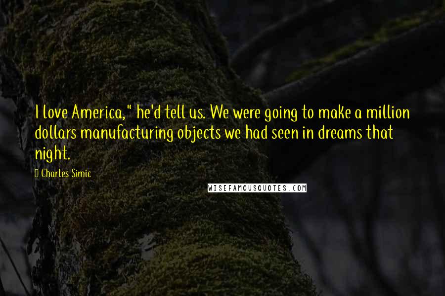 Charles Simic Quotes: I love America," he'd tell us. We were going to make a million dollars manufacturing objects we had seen in dreams that night.