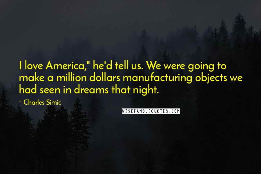 Charles Simic Quotes: I love America," he'd tell us. We were going to make a million dollars manufacturing objects we had seen in dreams that night.