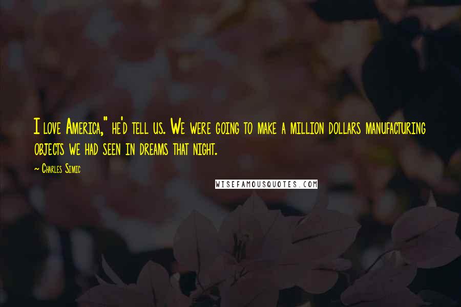 Charles Simic Quotes: I love America," he'd tell us. We were going to make a million dollars manufacturing objects we had seen in dreams that night.