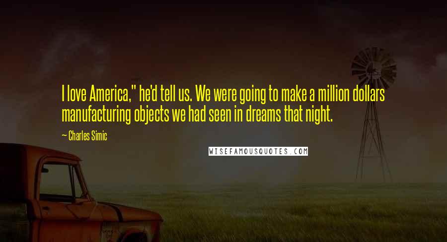 Charles Simic Quotes: I love America," he'd tell us. We were going to make a million dollars manufacturing objects we had seen in dreams that night.