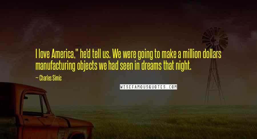 Charles Simic Quotes: I love America," he'd tell us. We were going to make a million dollars manufacturing objects we had seen in dreams that night.